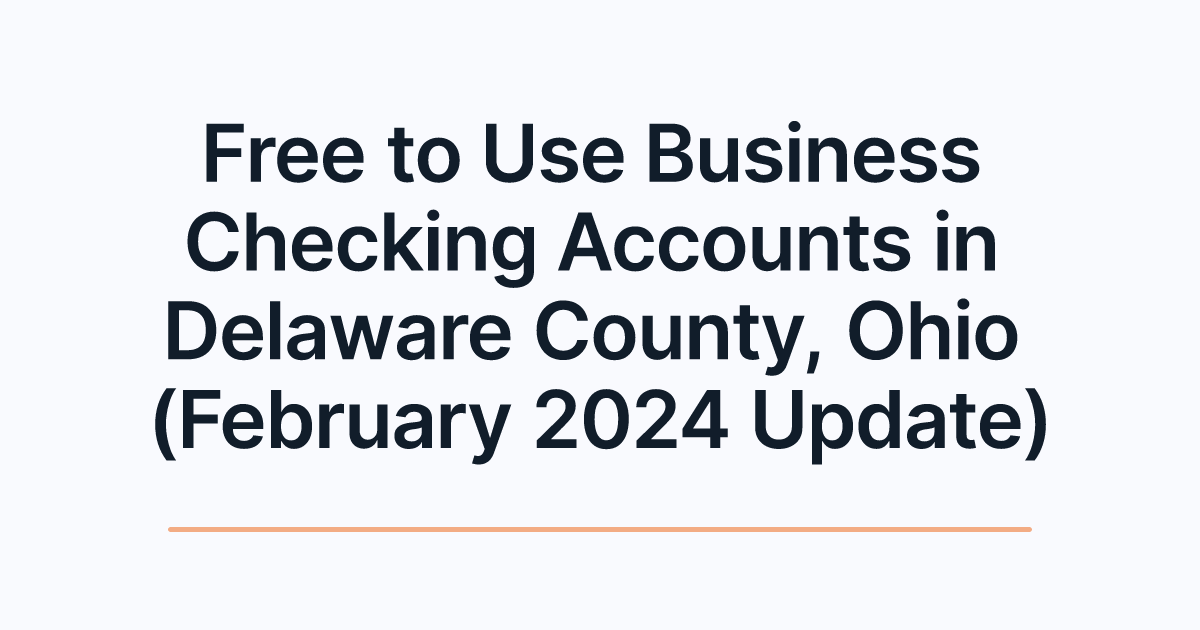 Free to Use Business Checking Accounts in Delaware County, Ohio (February 2024 Update)